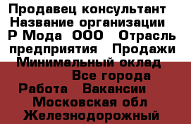 Продавец-консультант › Название организации ­ Р-Мода, ООО › Отрасль предприятия ­ Продажи › Минимальный оклад ­ 22 000 - Все города Работа » Вакансии   . Московская обл.,Железнодорожный г.